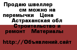 Продаю швеллер 20*08*170см можно на перемычки › Цена ­ 1 000 - Астраханская обл. Строительство и ремонт » Материалы   